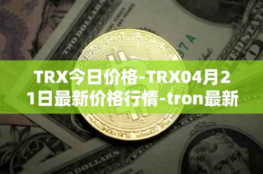 TRX今日价格-TRX04月21日最新价格行情-tron最新走势消息