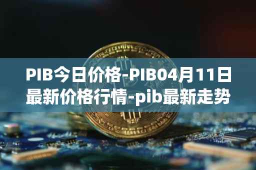 PIB今日价格-PIB04月11日最新价格行情-pib最新走势消息