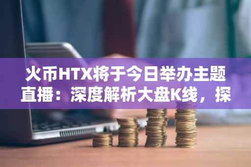 火币HTX将于今日举办主题直播：深度解析大盘K线，探讨特朗普关税对加密市场的影响