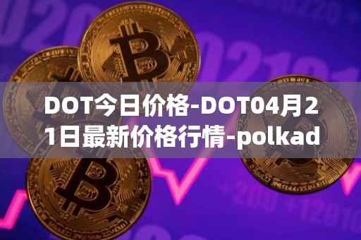 DOT今日价格-DOT04月21日最新价格行情-polkadot-new最新走势消息