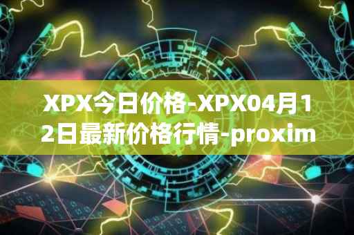 XPX今日价格-XPX04月12日最新价格行情-proximax最新走势消息
