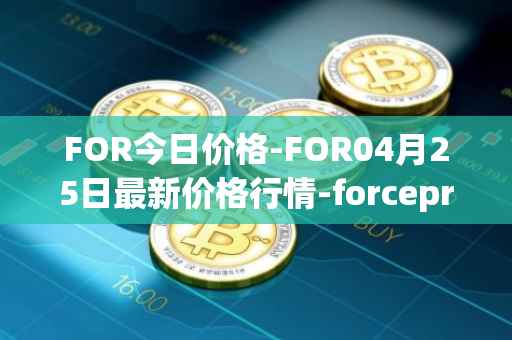FOR今日价格-FOR04月25日最新价格行情-forceprotocol最新走势消息