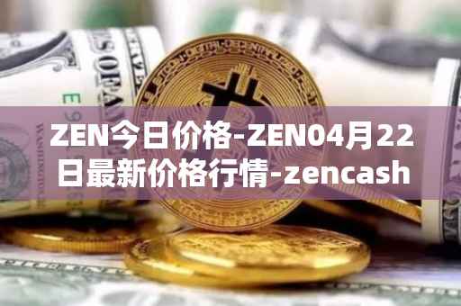 ZEN今日价格-ZEN04月22日最新价格行情-zencash最新走势消息