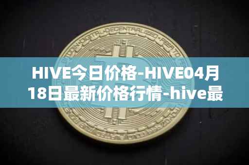 HIVE今日价格-HIVE04月18日最新价格行情-hive最新走势消息
