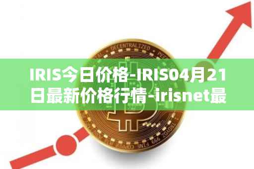 IRIS今日价格-IRIS04月21日最新价格行情-irisnet最新走势消息