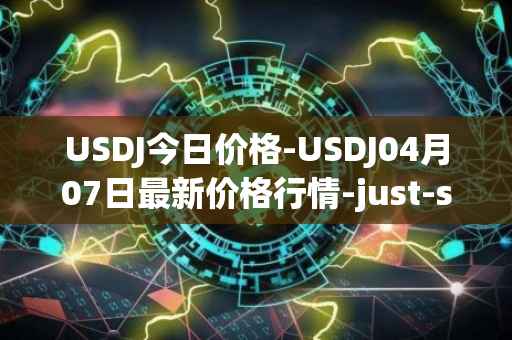 USDJ今日价格-USDJ04月07日最新价格行情-just-stablecoin最新走势消息