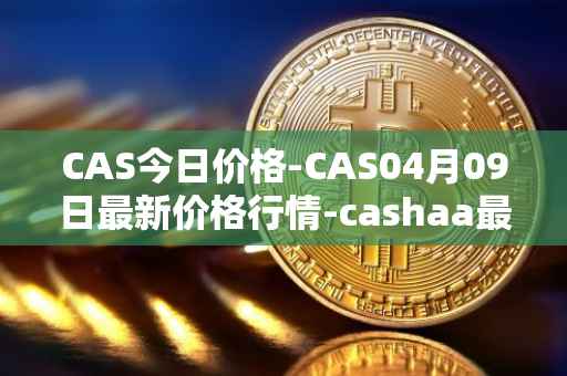 CAS今日价格-CAS04月09日最新价格行情-cashaa最新走势消息