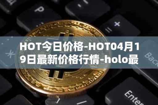 HOT今日价格-HOT04月19日最新价格行情-holo最新走势消息
