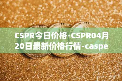 CSPR今日价格-CSPR04月20日最新价格行情-casper-network最新走势消息