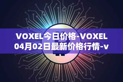 VOXEL今日价格-VOXEL04月02日最新价格行情-voxies最新走势消息