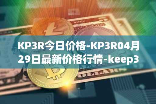 KP3R今日价格-KP3R04月29日最新价格行情-keep3rv1最新走势消息