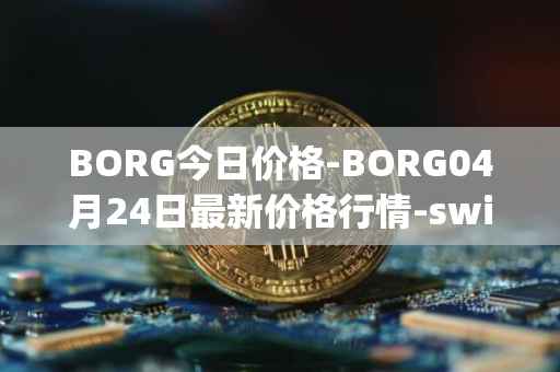 BORG今日价格-BORG04月24日最新价格行情-swissborg最新走势消息