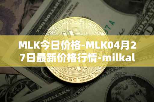 MLK今日价格-MLK04月27日最新价格行情-milkalliance最新走势消息