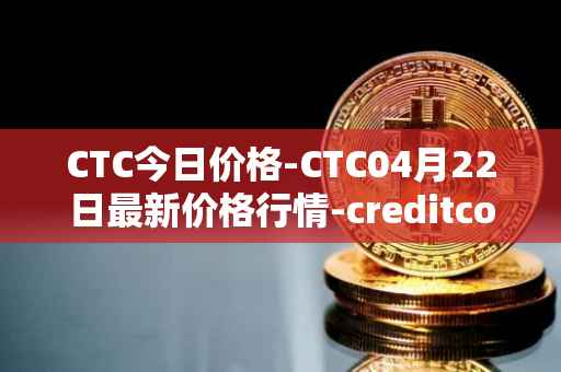 CTC今日价格-CTC04月22日最新价格行情-creditcoin最新走势消息