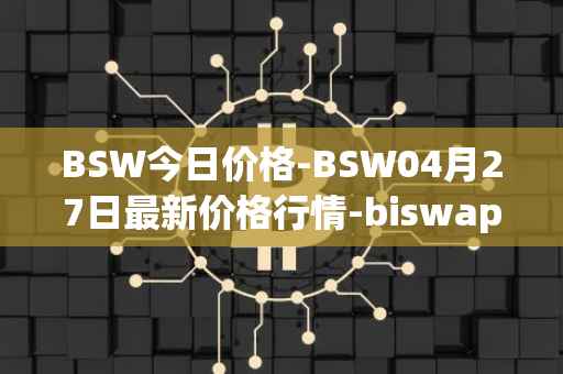 BSW今日价格-BSW04月27日最新价格行情-biswap最新走势消息