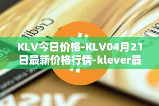 KLV今日价格-KLV04月21日最新价格行情-klever最新走势消息