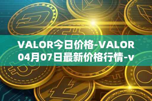 VALOR今日价格-VALOR04月07日最新价格行情-valor-token最新走势消息