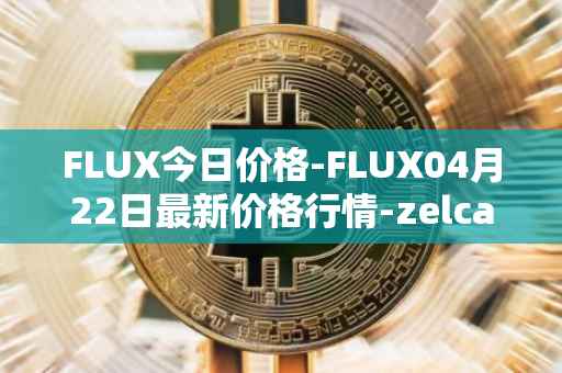FLUX今日价格-FLUX04月22日最新价格行情-zelcash最新走势消息