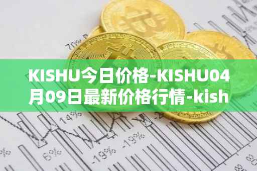 KISHU今日价格-KISHU04月09日最新价格行情-kishu-inu最新走势消息