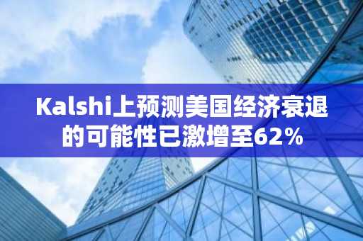Kalshi上预测美国经济衰退的可能性已激增至62%