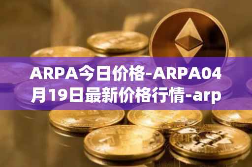 ARPA今日价格-ARPA04月19日最新价格行情-arpa-chain最新走势消息