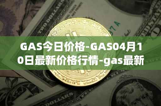 GAS今日价格-GAS04月10日最新价格行情-gas最新走势消息