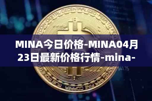 MINA今日价格-MINA04月23日最新价格行情-mina-protocoliou最新走势消息