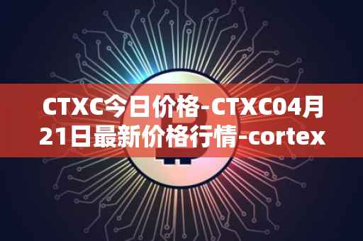 CTXC今日价格-CTXC04月21日最新价格行情-cortex最新走势消息
