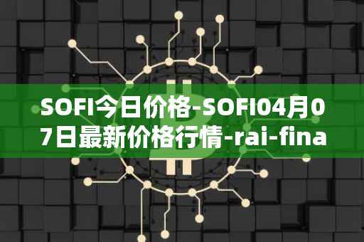 SOFI今日价格-SOFI04月07日最新价格行情-rai-finance最新走势消息
