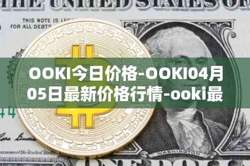 OOKI今日价格-OOKI04月05日最新价格行情-ooki最新走势消息