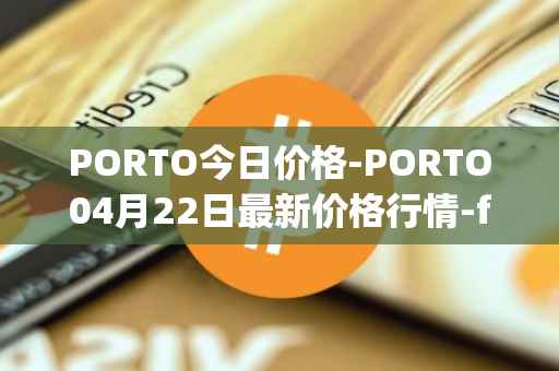 PORTO今日价格-PORTO04月22日最新价格行情-fc-porto最新走势消息