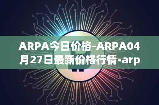 ARPA今日价格-ARPA04月27日最新价格行情-arpa-chain最新走势消息