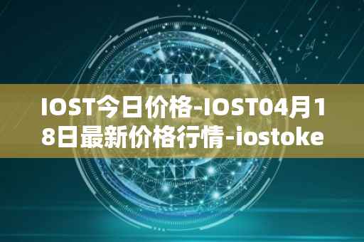 IOST今日价格-IOST04月18日最新价格行情-iostoken最新走势消息