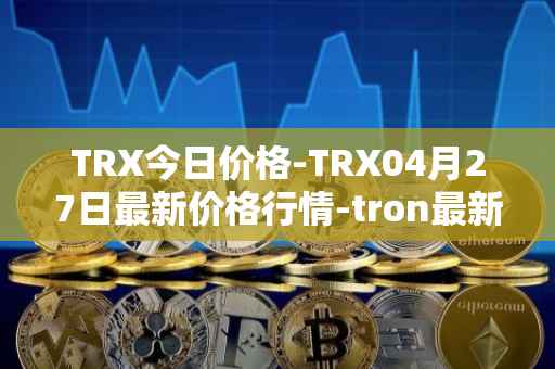 TRX今日价格-TRX04月27日最新价格行情-tron最新走势消息