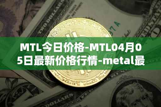 MTL今日价格-MTL04月05日最新价格行情-metal最新走势消息