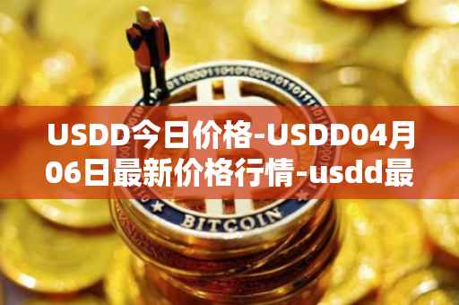USDD今日价格-USDD04月06日最新价格行情-usdd最新走势消息
