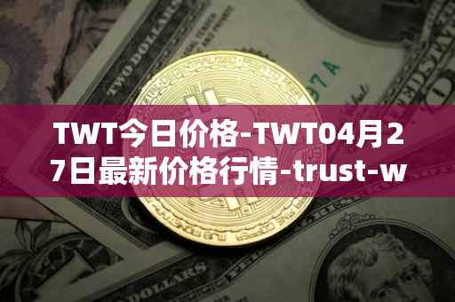 TWT今日价格-TWT04月27日最新价格行情-trust-wallet最新走势消息