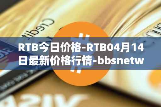 RTB今日价格-RTB04月14日最新价格行情-bbsnetwork最新走势消息