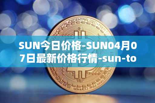 SUN今日价格-SUN04月07日最新价格行情-sun-token-new最新走势消息