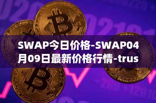 SWAP今日价格-SWAP04月09日最新价格行情-trustswap最新走势消息
