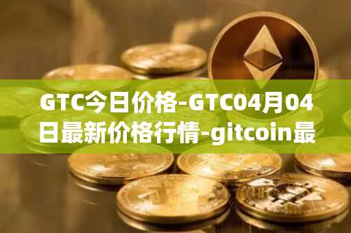 GTC今日价格-GTC04月04日最新价格行情-gitcoin最新走势消息