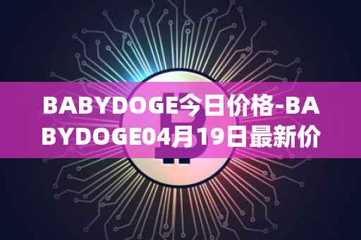 BABYDOGE今日价格-BABYDOGE04月19日最新价格行情-baby-doge-coin最新走势消息