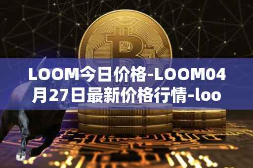 LOOM今日价格-LOOM04月27日最新价格行情-loom-network最新走势消息