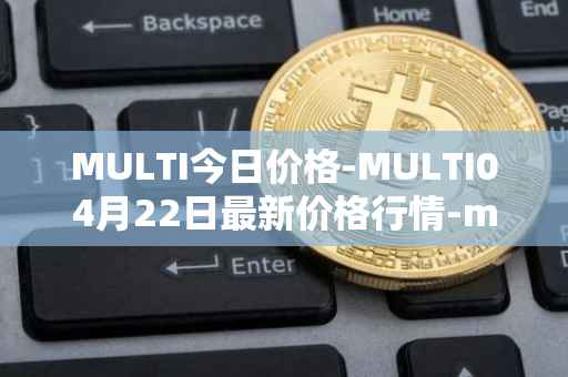 MULTI今日价格-MULTI04月22日最新价格行情-multichain最新走势消息