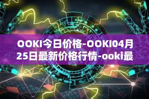 OOKI今日价格-OOKI04月25日最新价格行情-ooki最新走势消息