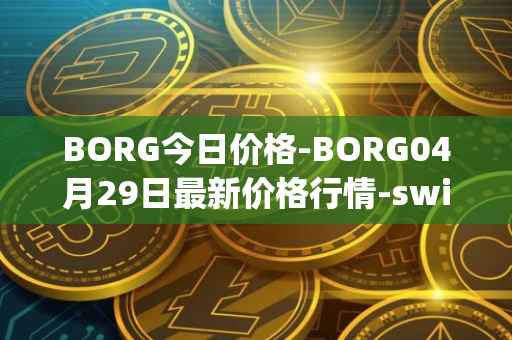 BORG今日价格-BORG04月29日最新价格行情-swissborg最新走势消息