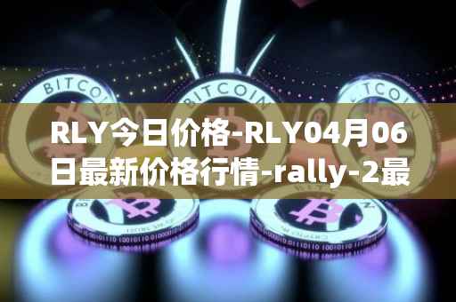 RLY今日价格-RLY04月06日最新价格行情-rally-2最新走势消息