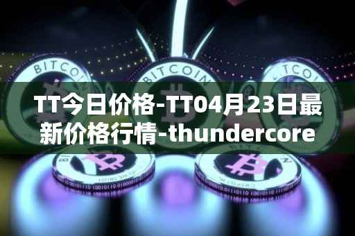 TT今日价格-TT04月23日最新价格行情-thundercore最新走势消息