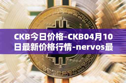CKB今日价格-CKB04月10日最新价格行情-nervos最新走势消息