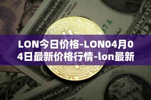 LON今日价格-LON04月04日最新价格行情-lon最新走势消息
